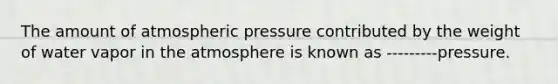 The amount of atmospheric pressure contributed by the weight of water vapor in the atmosphere is known as ---------pressure.