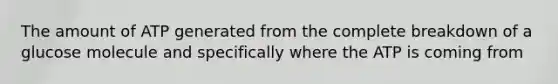 The amount of ATP generated from the complete breakdown of a glucose molecule and specifically where the ATP is coming from