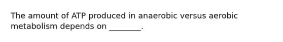 The amount of ATP produced in anaerobic versus aerobic metabolism depends on ________.