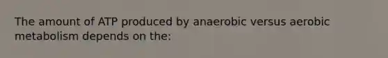 The amount of ATP produced by anaerobic versus aerobic metabolism depends on the: