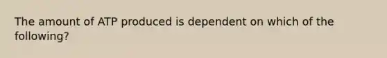 The amount of ATP produced is dependent on which of the following?