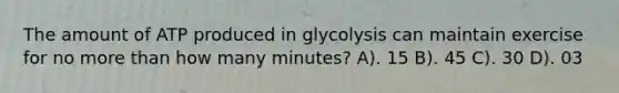 The amount of ATP produced in glycolysis can maintain exercise for no more than how many minutes? A). 15 B). 45 C). 30 D). 03