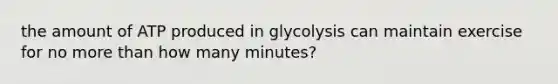 the amount of ATP produced in glycolysis can maintain exercise for no more than how many minutes?