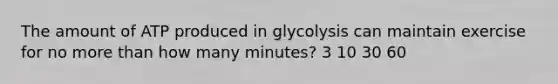 The amount of ATP produced in glycolysis can maintain exercise for no more than how many minutes? 3 10 30 60