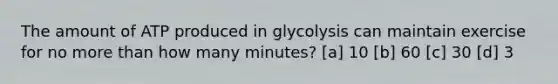 The amount of ATP produced in glycolysis can maintain exercise for no more than how many minutes? [a] 10 [b] 60 [c] 30 [d] 3