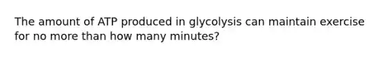 The amount of ATP produced in glycolysis can maintain exercise for no more than how many minutes?