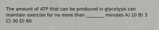 The amount of ATP that can be produced in glycolysis can maintain exercise for no more than ________ minutes A) 10 B) 3 C) 30 D) 60