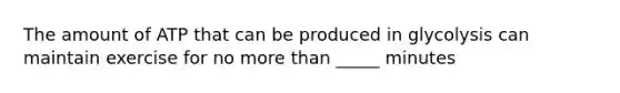 The amount of ATP that can be produced in glycolysis can maintain exercise for no more than _____ minutes