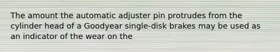 The amount the automatic adjuster pin protrudes from the cylinder head of a Goodyear single-disk brakes may be used as an indicator of the wear on the