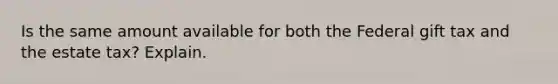 Is the same amount available for both the Federal gift tax and the estate tax? Explain.