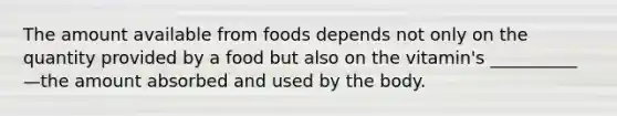 The amount available from foods depends not only on the quantity provided by a food but also on the vitamin's __________—the amount absorbed and used by the body.