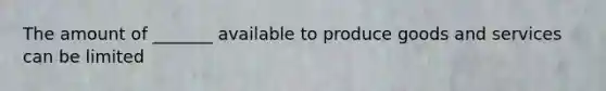 The amount of _______ available to produce goods and services can be limited