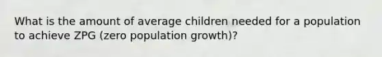 What is the amount of average children needed for a population to achieve ZPG (zero population growth)?