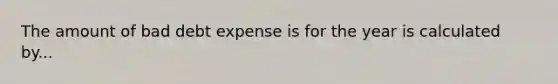 The amount of bad debt expense is for the year is calculated by...