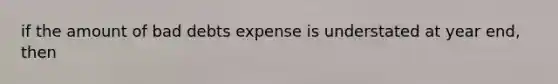 if the amount of bad debts expense is understated at year end, then