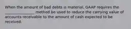 When the amount of bad debts is material, GAAP requires the ________________ method be used to reduce the carrying value of accounts receivable to the amount of cash expected to be received.