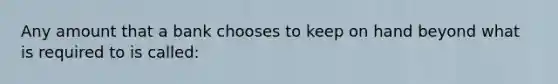 Any amount that a bank chooses to keep on hand beyond what is required to is called: