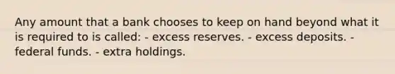 Any amount that a bank chooses to keep on hand beyond what it is required to is called: - excess reserves. - excess deposits. - federal funds. - extra holdings.