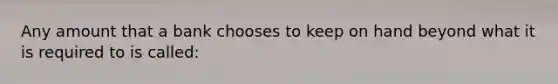 Any amount that a bank chooses to keep on hand beyond what it is required to is called: