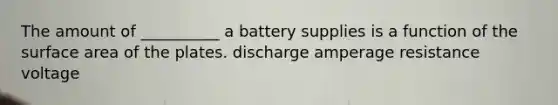 The amount of __________ a battery supplies is a function of the surface area of the plates. discharge amperage resistance voltage