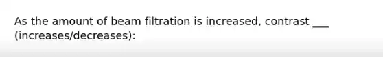 As the amount of beam filtration is increased, contrast ___ (increases/decreases):