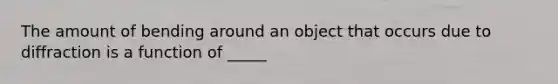 The amount of bending around an object that occurs due to diffraction is a function of _____