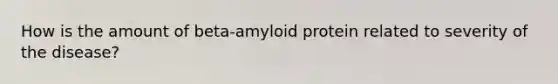 How is the amount of beta-amyloid protein related to severity of the disease?