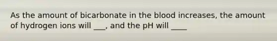 As the amount of bicarbonate in the blood increases, the amount of hydrogen ions will ___, and the pH will ____