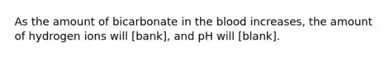 As the amount of bicarbonate in the blood increases, the amount of hydrogen ions will [bank], and pH will [blank].