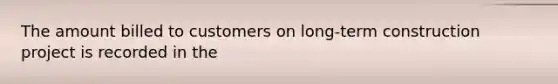 The amount billed to customers on long-term construction project is recorded in the