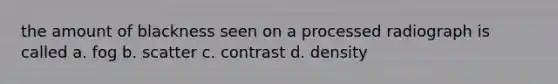 the amount of blackness seen on a processed radiograph is called a. fog b. scatter c. contrast d. density