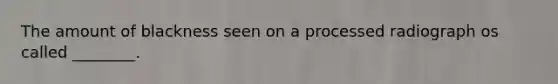 The amount of blackness seen on a processed radiograph os called ________.