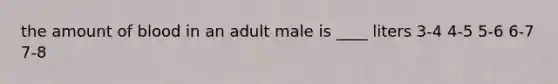 the amount of blood in an adult male is ____ liters 3-4 4-5 5-6 6-7 7-8