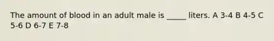 The amount of blood in an adult male is _____ liters. A 3-4 B 4-5 C 5-6 D 6-7 E 7-8