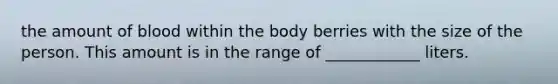 the amount of blood within the body berries with the size of the person. This amount is in the range of ____________ liters.