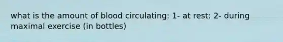 what is the amount of blood circulating: 1- at rest: 2- during maximal exercise (in bottles)