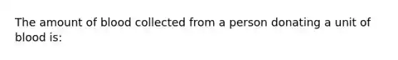 The amount of blood collected from a person donating a unit of blood is: