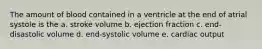 The amount of blood contained in a ventricle at the end of atrial systole is the a. stroke volume b. ejection fraction c. end-disastolic volume d. end-systolic volume e. cardiac output