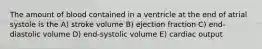 The amount of blood contained in a ventricle at the end of atrial systole is the A) stroke volume B) ejection fraction C) end-diastolic volume D) end-systolic volume E) cardiac output