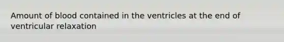 Amount of blood contained in the ventricles at the end of ventricular relaxation