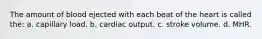 The amount of blood ejected with each beat of the heart is called the: a. capillary load. b. cardiac output. c. stroke volume. d. MHR.