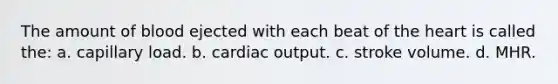The amount of blood ejected with each beat of the heart is called the: a. capillary load. b. cardiac output. c. stroke volume. d. MHR.