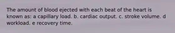 The amount of blood ejected with each beat of the heart is known as: a capillary load.​ b. cardiac output. c. stroke volume. d ​workload. e recovery time.​