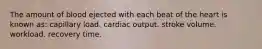 The amount of blood ejected with each beat of the heart is known as: capillary load.​ ​cardiac output. stroke volume. workload. recovery time.​