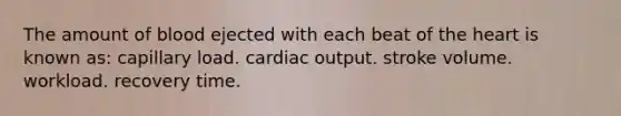 The amount of blood ejected with each beat of the heart is known as: capillary load.​ ​cardiac output. stroke volume. workload. recovery time.​