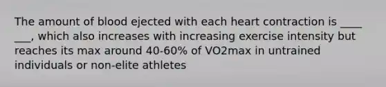 The amount of blood ejected with each heart contraction is ____ ___, which also increases with increasing exercise intensity but reaches its max around 40-60% of VO2max in untrained individuals or non-elite athletes