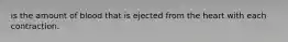 is the amount of blood that is ejected from the heart with each contraction.