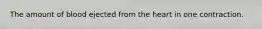 The amount of blood ejected from the heart in one contraction.