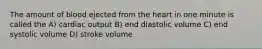 The amount of blood ejected from the heart in one minute is called the A) cardiac output B) end diastolic volume C) end systolic volume D) stroke volume