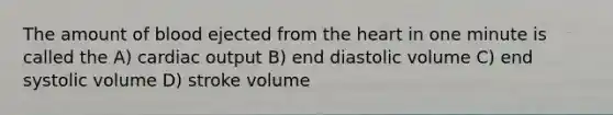 The amount of blood ejected from <a href='https://www.questionai.com/knowledge/kya8ocqc6o-the-heart' class='anchor-knowledge'>the heart</a> in one minute is called the A) <a href='https://www.questionai.com/knowledge/kyxUJGvw35-cardiac-output' class='anchor-knowledge'>cardiac output</a> B) end diastolic volume C) end systolic volume D) stroke volume